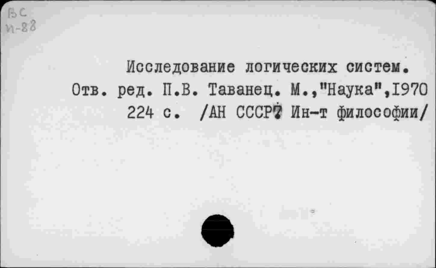 ﻿Исследование логических систем.
. ред. П.В. Таванец. М.»"Наука”,1970
224 с. /АН СССР? Ин-т философии/